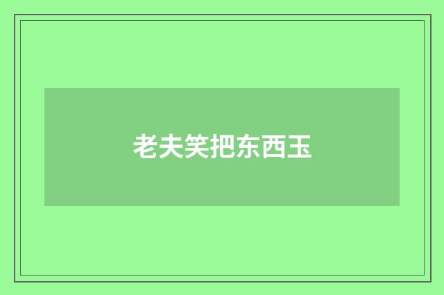 老夫笑把东西玉