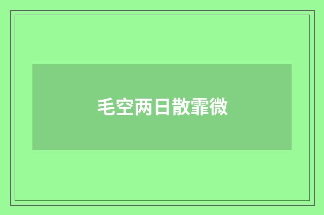 毛空两日散霏微