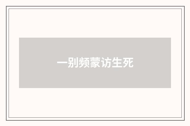 一别频蒙访生死