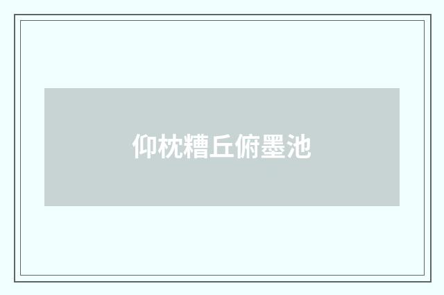 仰枕糟丘俯墨池
