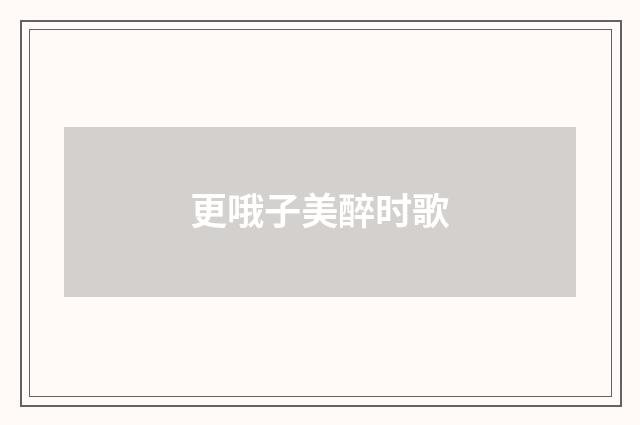 更哦子美醉时歌