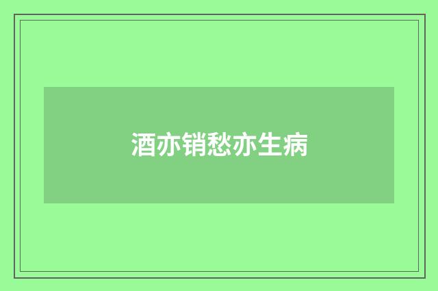 酒亦销愁亦生病