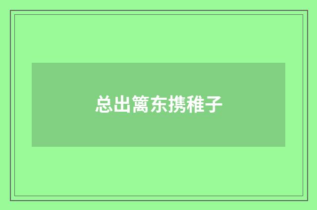 总出篱东携稚子
