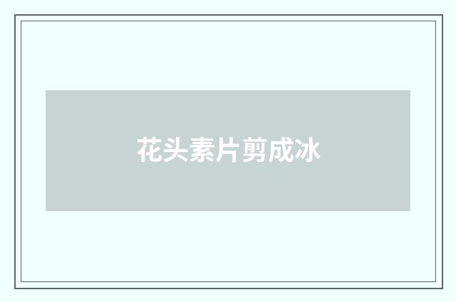 花头素片剪成冰