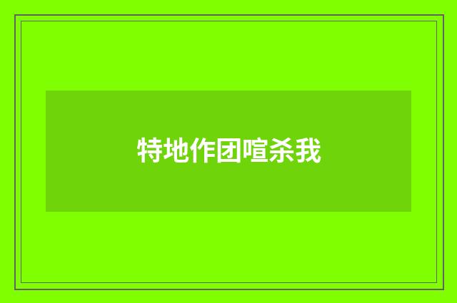 特地作团喧杀我