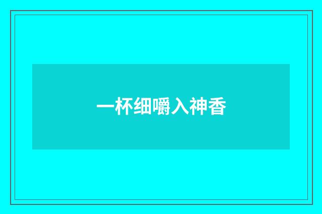 一杯细嚼入神香