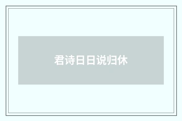 君诗日日说归休