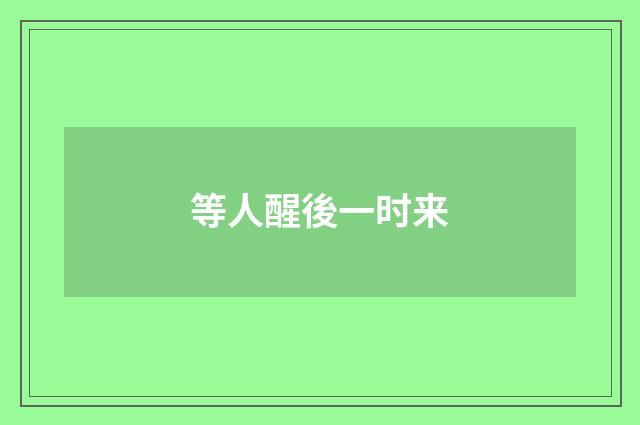 等人醒後一时来