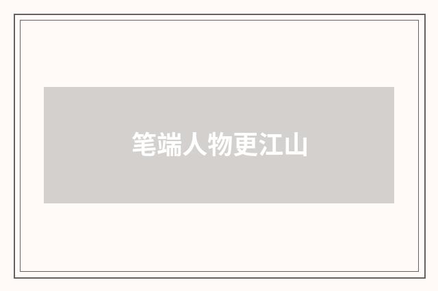 笔端人物更江山