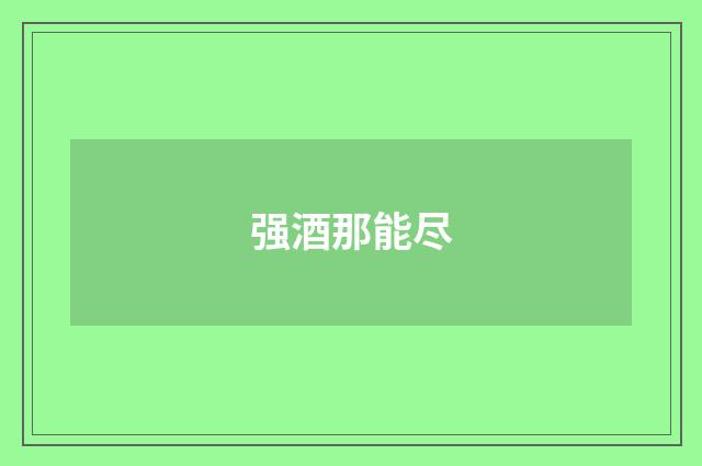 强酒那能尽