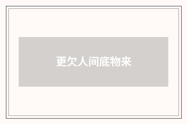 更欠人间底物来