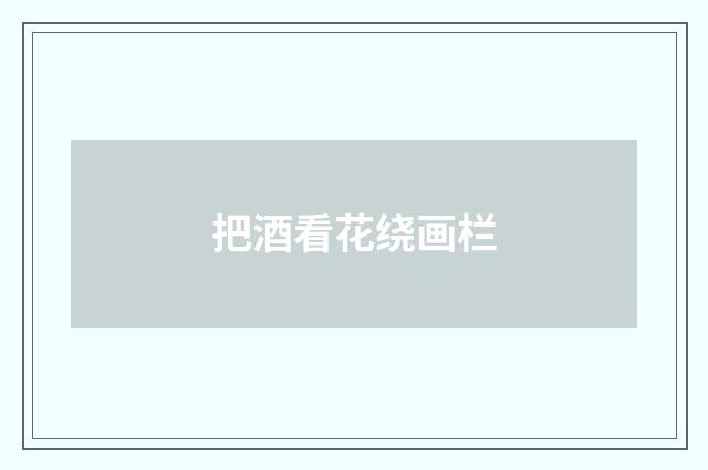把酒看花绕画栏