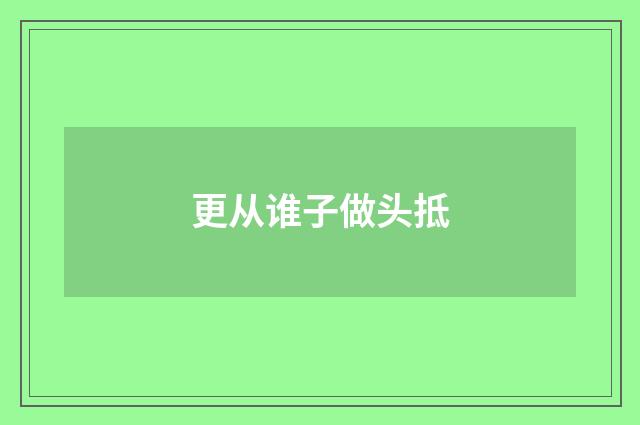 更从谁子做头抵