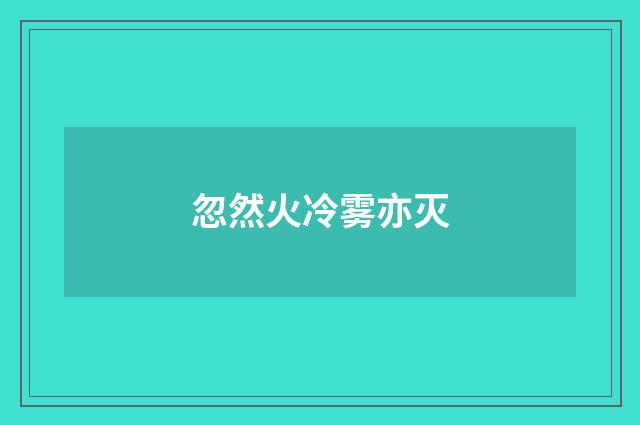 忽然火冷雾亦灭