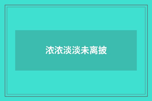 浓浓淡淡未离披