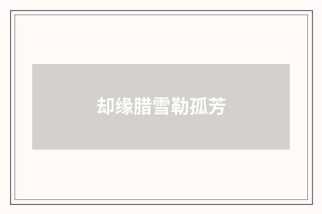 却缘腊雪勒孤芳