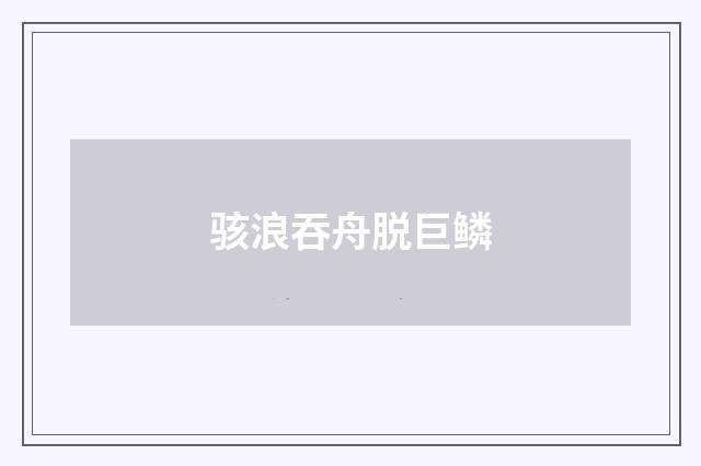骇浪吞舟脱巨鳞