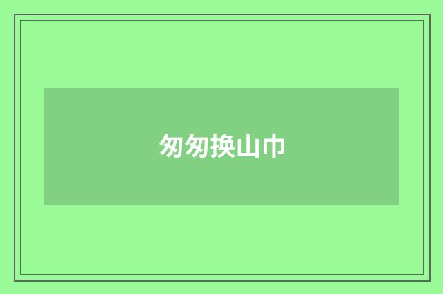 匆匆换山巾
