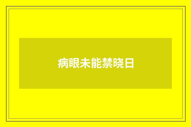 病眼未能禁晓日