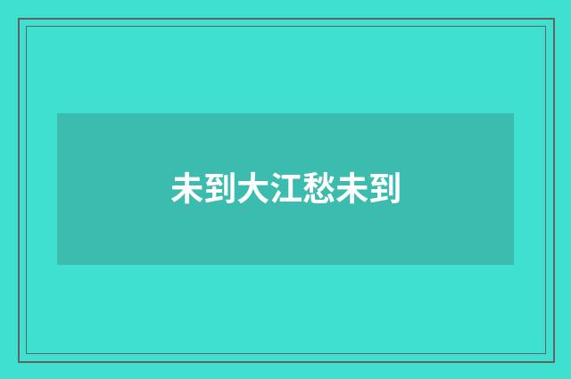 未到大江愁未到