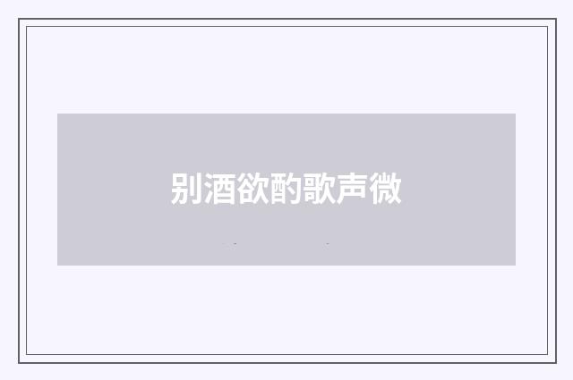 别酒欲酌歌声微