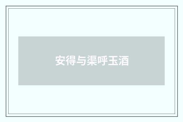 安得与渠呼玉酒