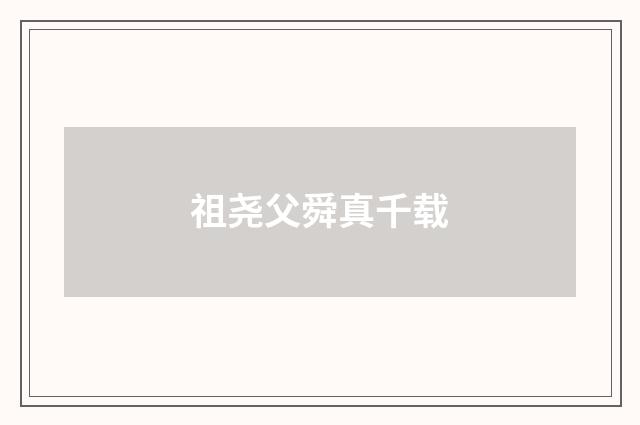 祖尧父舜真千载