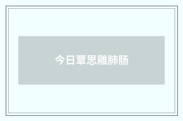 今日覃思雕肺肠