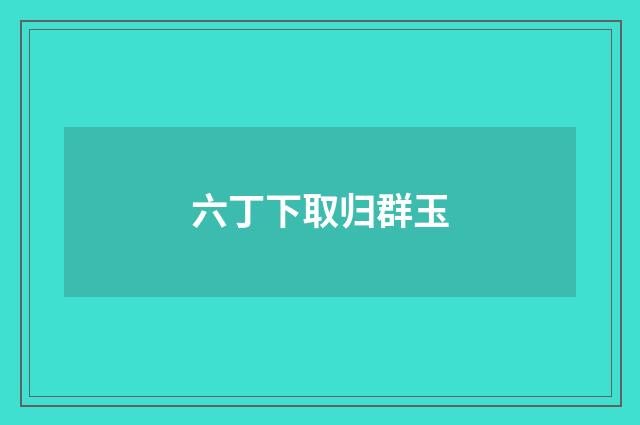 六丁下取归群玉