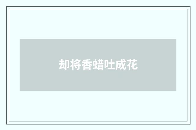 却将香蜡吐成花