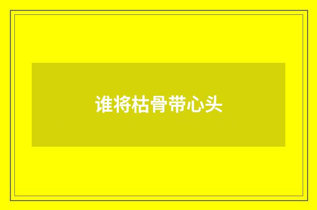 谁将枯骨带心头