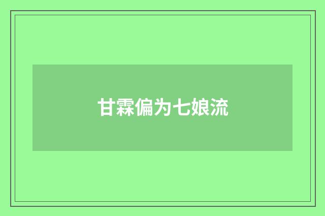 甘霖偏为七娘流