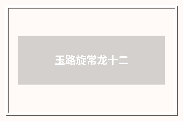 玉路旋常龙十二