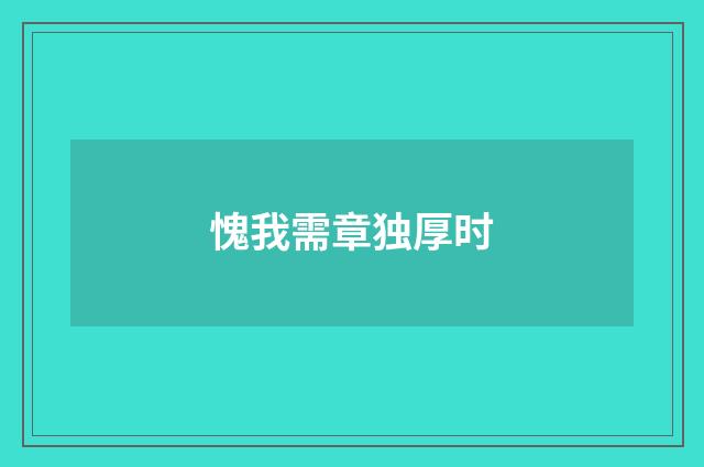 愧我需章独厚时