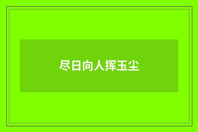 尽日向人挥玉尘