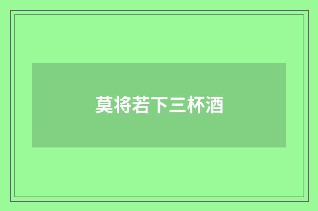 莫将若下三杯酒