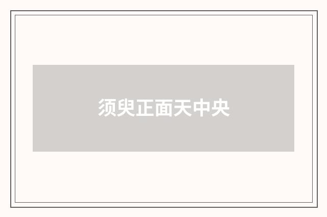须臾正面天中央