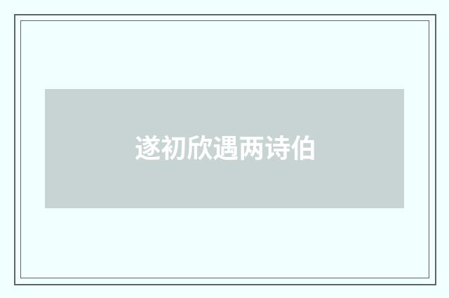 遂初欣遇两诗伯
