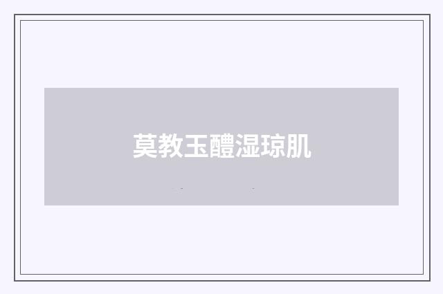 莫教玉醴湿琼肌