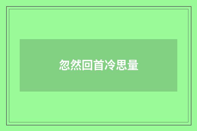 忽然回首冷思量