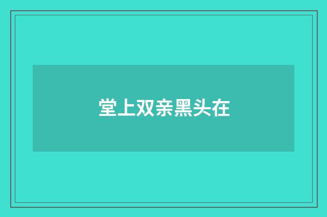 堂上双亲黑头在