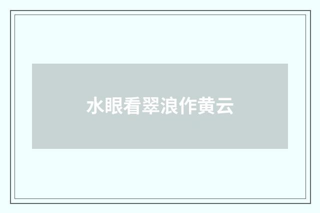 水眼看翠浪作黄云