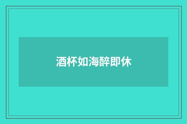 酒杯如海醉即休