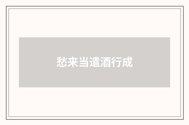 愁来当遣酒行成
