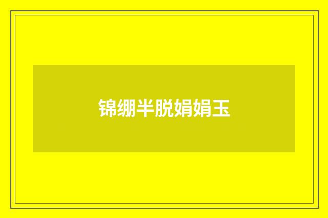 锦绷半脱娟娟玉