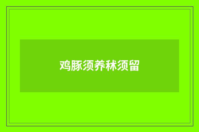 鸡豚须养秫须留