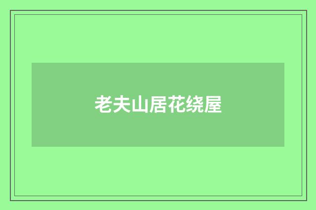 老夫山居花绕屋