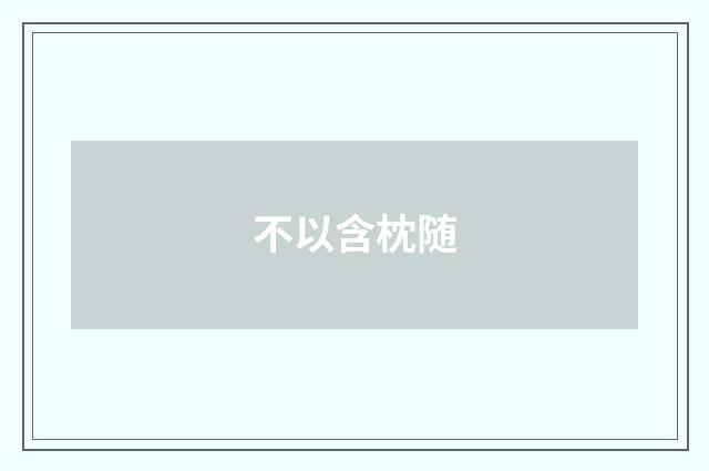 不以含枕随