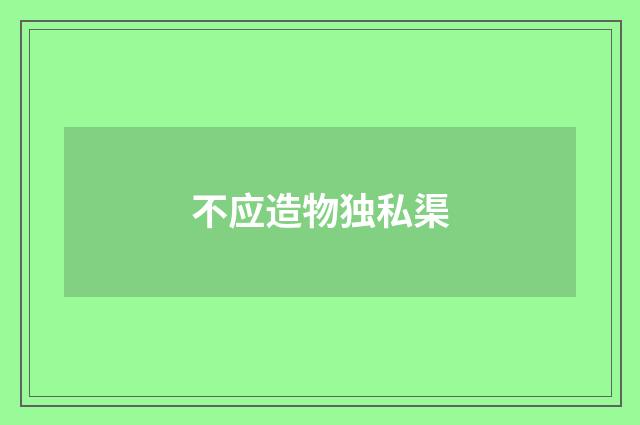 不应造物独私渠