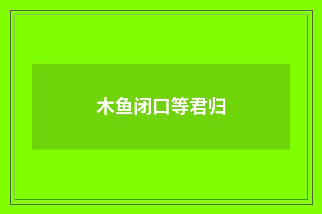 木鱼闭口等君归